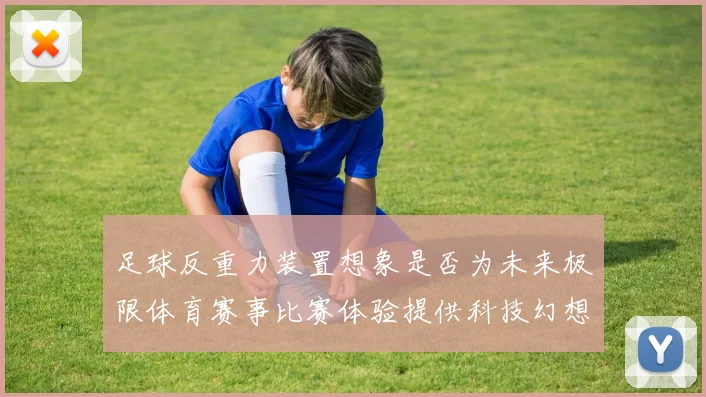 足球反重力装置想象是否为未来极限体育赛事比赛体验提供科技幻想