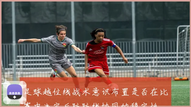 足球越位线战术意识布置是否在比赛中决定后防防线协同的稳定性